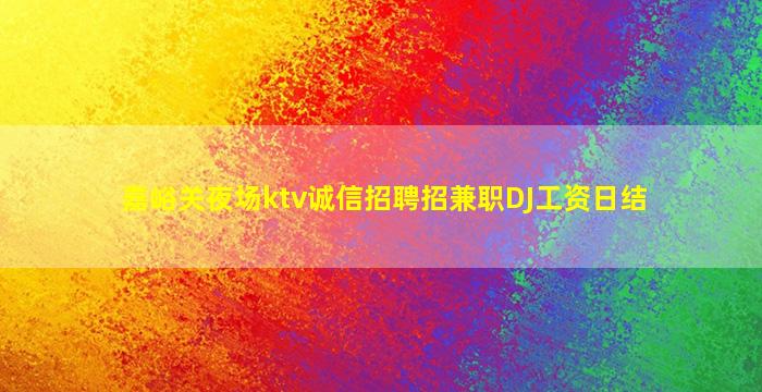 嘉峪关夜场ktv诚信招聘招兼职DJ工资日结